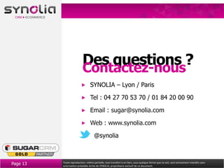 Des questions ?
                           Contactez-nous
                                  SYNOLIA – Lyon / Paris

                                  Tel : 04 27 70 53 70 / 01 84 20 00 90

                                  Email : sugar@synolia.com

                                  Web : www.synolia.com

                                     @synolia



Page 13   Toute reproduction, même partielle, tout transfert à un tiers, sous quelque forme que ce soit, sont strictement interdits sans
          autorisation préalable écrite de SYNOLIA, propriétaire exclusif de ce document.
 