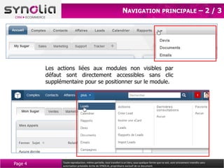 NAVIGATION PRINCIPALE – 2 / 3




         Les actions liées aux modules non visibles par
         défaut sont directement accessibles sans clic
         supplémentaire pour se positionner sur le module.




Page 4         Toute reproduction, même partielle, tout transfert à un tiers, sous quelque forme que ce soit, sont strictement interdits sans
               autorisation préalable écrite de SYNOLIA, propriétaire exclusif de ce document.
 