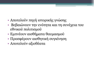 • Αποτελούν πηγή ιστορικής γνώσης
• Βεβαιώνουν την ενότητα και τη συνέχεια του
εθνικού πολιτισμού
• Εμπνέουν αισθήματα θαυμασμού
• Προσφέρουν αισθητική συγκίνηση
• Αποτελούν αξιοθέατα
Σημασία
 