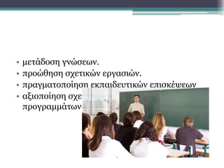 • μετάδοση γνώσεων.
• προώθηση σχετικών εργασιών.
• πραγματοποίηση εκπαιδευτικών επισκέψεων
• αξιοποίηση σχετικών ηλεκτρονικών
προγραμμάτων
Η συνεισφορά του σχολείου με:
 