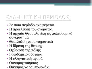• Σε ποια περίοδο αναφέρεται
• Η προέλευση του ονόματος
• Η αρχαία Θεσσαλονίκη ως πολεοδομικό
συγκρότημα
• Θεμελιώδη χαρακτηριστικά
• Η ίδρυση της θέρμης
• Οχύρωση της πόλης
• Ιπποδάμειο σύστημα
• Η ελληνιστική αγορά
• Οικισμός τούμπας
• Οικισμός καραμπουρνάκι
ΕΛΛΗΝΙΣΤΙΚΗ ΠΕΡΙΟΔΟΣ:
 