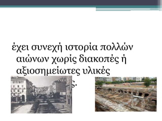 έχει συνεχή ιστορία πολλών
αιώνων χωρίς διακοπές ή
αξιοσημείωτες υλικές
καταστροφές.
Αρχαία Θεσσαλονίκη
 