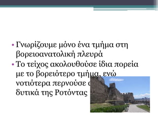 • Γνωρίζουμε μόνο ένα τμήμα στη
βορειοανατολική πλευρά
• Το τείχος ακολουθούσε ίδια πορεία
με το βορειότερο τμήμα, ενώ
νοτιότερα περνούσε από την περιοχή
δυτικά της Ροτόντας
Οχύρωση της πόλης
 