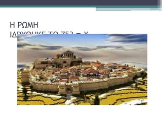 Η ΡΩΜΗ
ΙΔΡΥΘΗΚΕ ΤΟ 753 π.Χ.
 