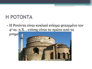 Η ΡΟΤΟΝΤΑ
• Η Ροτόντα είναι κυκλικό κτίσμα φτιαγμένο τον
4ο αι. π.Χ. , επίσης είναι το πρώτο από τα
μνημεία του Γαλερίου.
 