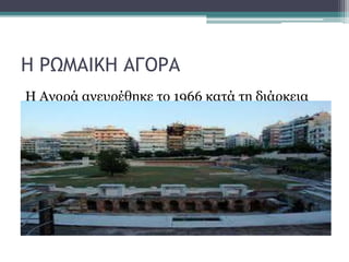Η ΡΩΜΑΙΚΗ ΑΓΟΡΑ
Η Αγορά ανευρέθηκε το 1966 κατά τη διάρκεια
ανασκαφών στο κέντρο της πόλης.
 