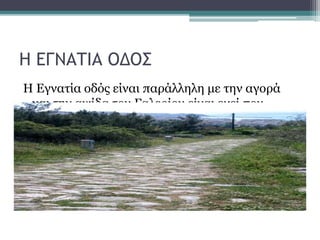 Η ΕΓΝΑΤΙΑ ΟΔΟΣ
Η Εγνατία οδός είναι παράλληλη με την αγορά
και την αψίδα του Γαλερίου είναι εκεί που
βρισκόταν ο ρωμαικός δρόμος.
 