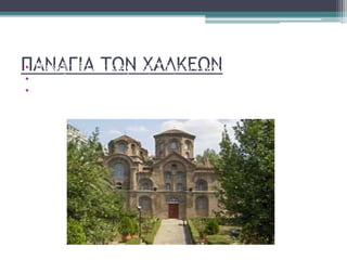 ΠΑΝΑΓΙΑ ΤΩΝ ΧΑΛΚΕΩΝ• Η εκκλησία Παναγία των Χαλκέων είναι βυζαντινή εκκλησία
• Χτισμένη τον 11ο αιώνα (1028)
• Βρίσκεται στο κέντρο της Θεσσαλονίκης.
 