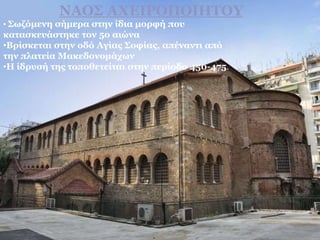 • Σωζόμενη σήμερα στην ίδια μορφή που
κατασκευάστηκε τον 5ο αιώνα
•Βρίσκεται στην οδό Αγίας Σοφίας, απέναντι από
την πλατεία Μακεδονομάχων
•Η ίδρυσή της τοποθετείται στην περίοδο 450-475.
ΝΑΟΣ ΑΧΕΙΡΟΠΟΙΗΤΟΥ
 