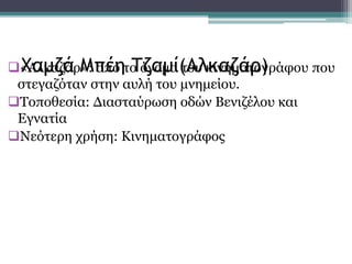 «Αλκαζάρ»: από το όνομα του κινηματογράφου που
στεγαζόταν στην αυλή του μνημείου.
Τοποθεσία: Διασταύρωση οδών Βενιζέλου και
Εγνατία
Νεότερη χρήση: Κινηματογράφος
Χαμζά Μπέη Τζαμί(Αλκαζάρ)
 