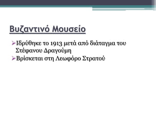 Βυζαντινό Μουσείο
Ιδρύθηκε το 1913 μετά από διάταγμα του
Στέφανου Δραγούμη
Βρίσκεται στη Λεωφόρο Στρατού
 
