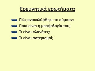 Ερευνητικά ερωτήματα
Πώς ανακαλύφθηκε το σύμπαν;
Ποια είναι η μορφολογία του;
Τι είναι πλανήτες;
Τι είναι αστερισμοί;
 