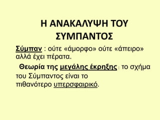 Η ΑΝΑΚΑΛΥΨΗ ΤΟΥ
ΣΥΜΠΑΝΤΟΣ
Σύμπαν : ούτε «άμορφο» ούτε «άπειρο»
αλλά έχει πέρατα.
Θεωρία της μεγάλης έκρηξης : το σχήμα
του Σύμπαντος είναι το
πιθανότερο υπερσφαιρικό.
 