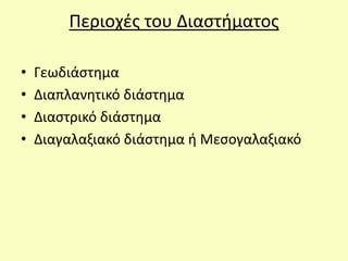 Περιοχές του Διαστήματος
• Γεωδιάστημα
• Διαπλανητικό διάστημα
• Διαστρικό διάστημα
• Διαγαλαξιακό διάστημα ή Μεσογαλαξιακό
 