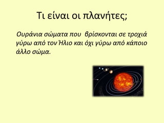 Τι είναι οι πλανήτες;
Ουράνια σώματα που βρίσκονται σε τροχιά
γύρω από τον Ήλιο και όχι γύρω από κάποιο
άλλο σώμα.
 