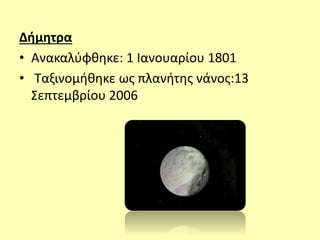 Δήμητρα
• Ανακαλύφθηκε: 1 Ιανουαρίου 1801
• Ταξινομήθηκε ως πλανήτης νάνος:13
Σεπτεμβρίου 2006
 
