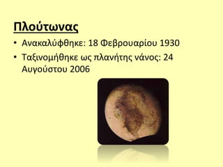 Πλούτωνας
• Ανακαλύφθηκε: 18 Φεβρουαρίου 1930
• Ταξινομήθηκε ως πλανήτης νάνος: 24
Αυγούστου 2006
 