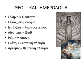 ΘΕΟΙ ΚΑΙ ΗΜΕΡΟΛΟΓΙΑ
• Σελήνη = Θεότητα
• Σέλας ,ετυμολογία
• Ιερά ζώα = λέων ,πετεινός
• Αίγυπτος = Θωθ
• Ρώμη = Λούνα
• Εκάτη = Σκοτεινή πλευρά
• Άρτεμις = Φωτεινή πλευρά
 