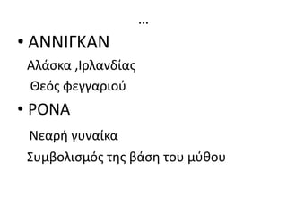 …
• ΑΝΝΙΓΚΑΝ
Αλάσκα ,Ιρλανδίας
Θεός φεγγαριού
• ΡΟΝΑ
Νεαρή γυναίκα
Συμβολισμός της βάση του μύθου
 