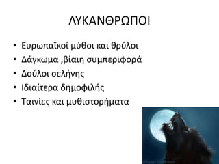 ΛΥΚΑΝΘΡΩΠΟΙ
• Ευρωπαϊκοί μύθοι και θρύλοι
• Δάγκωμα ,βίαιη συμπεριφορά
• Δούλοι σελήνης
• Ιδιαίτερα δημοφιλής
• Ταινίες και μυθιστορήματα
 