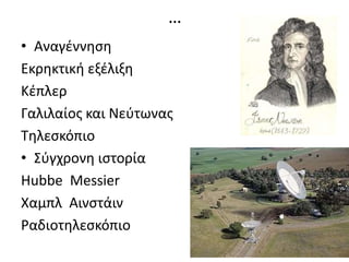 …
• Αναγέννηση
Εκρηκτική εξέλιξη
Κέπλερ
Γαλιλαίος και Νεύτωνας
Τηλεσκόπιο
• Σύγχρονη ιστορία
Hubbe Messier
Χαμπλ Αινστάιν
Ραδιοτηλεσκόπιο
 