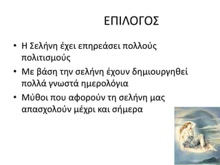 ΕΠΙΛΟΓΟΣ
• Η Σελήνη έχει επηρεάσει πολλούς
πολιτισμούς
• Με βάση την σελήνη έχουν δημιουργηθεί
πολλά γνωστά ημερολόγια
• Μύθοι που αφορούν τη σελήνη μας
απασχολούν μέχρι και σήμερα
 