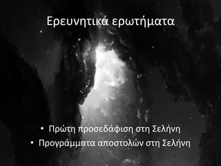 Ερευνητικά ερωτήματα
• Πρώτη προσεδάφιση στη Σελήνη
• Προγράμματα αποστολών στη Σελήνη
 