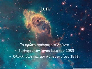 Luna
Το πρώτο πρόγραμμα Λούνα:
• Ξεκίνησε τον Ιανουάριο του 1959
• Ολοκληρώθηκε τον Αύγουστο του 1976.
 