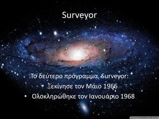 Surveyor
Το δεύτερο πρόγραμμα, Surveyor:
• Ξεκίνησε τον Μάιο 1966
• Ολοκληρώθηκε τον Ιανουάριο 1968
 