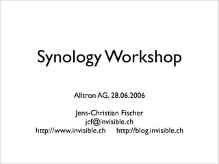 Synology Workshop
            Alltron AG, 28.06.2006

            Jens-Christian Fischer
                jcf@invisible.ch
http://www.invisible.ch http://blog.invisible.ch