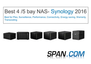 Best 4 /5 bay NAS- Synology 2016
Best for Plex, Surveillance, Performance, Connectivity, Energy saving, Warranty,
Transcoding
 