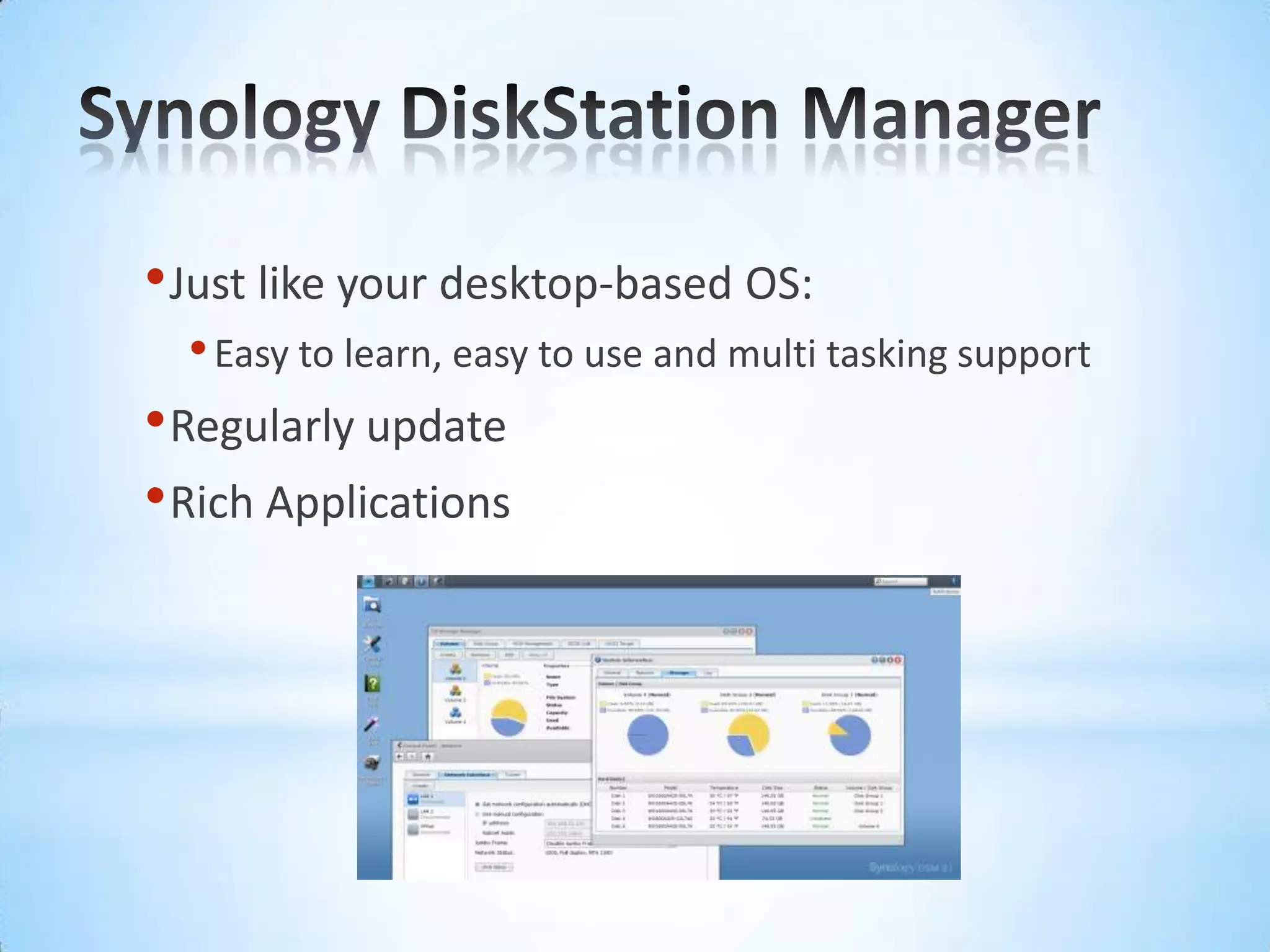 Synology DiskStation ManagerJust like your desktop-based OS: Easy to learn, easy to use and multi tasking supportRegularly updateRich Applications