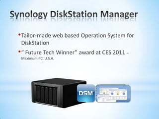 Synology DiskStation ManagerTailor-made web based Operation System for DiskStation“ Future Tech Winner” award at CES 2011 – Maximum PC, U.S.A.