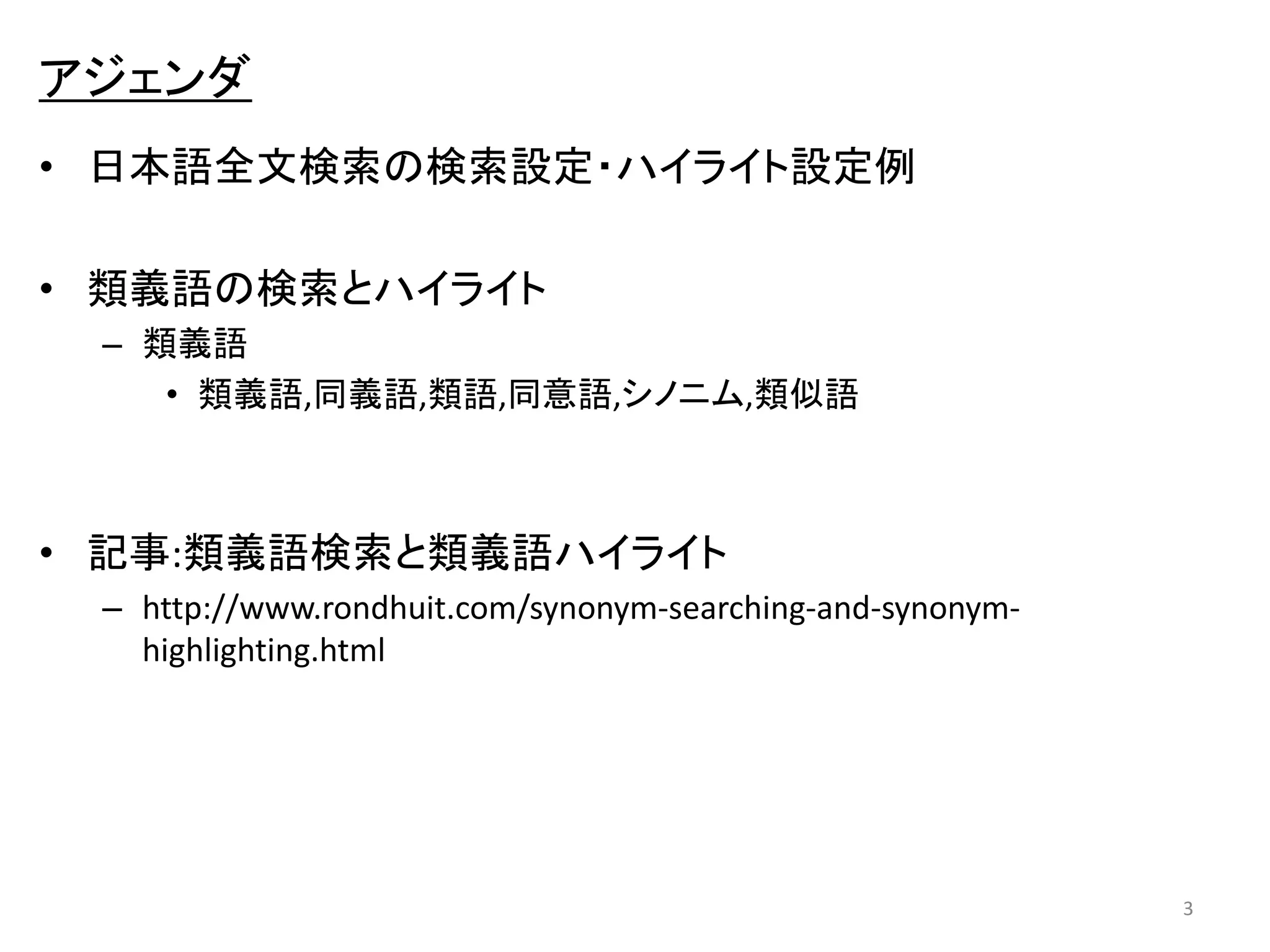 アジェンダ 
• 日本語全文検索の検索設定・ハイライト設定例 
• 類義語の検索とハイライト 
– 類義語 
• 類義語,同義語,類語,同意語,シノニム,類似語 
• 記事:類義語検索と類義語ハイライト 
– http://www.rondhuit.com/synonym-searching-and-synonym-highlighting. 
html 
3 
 