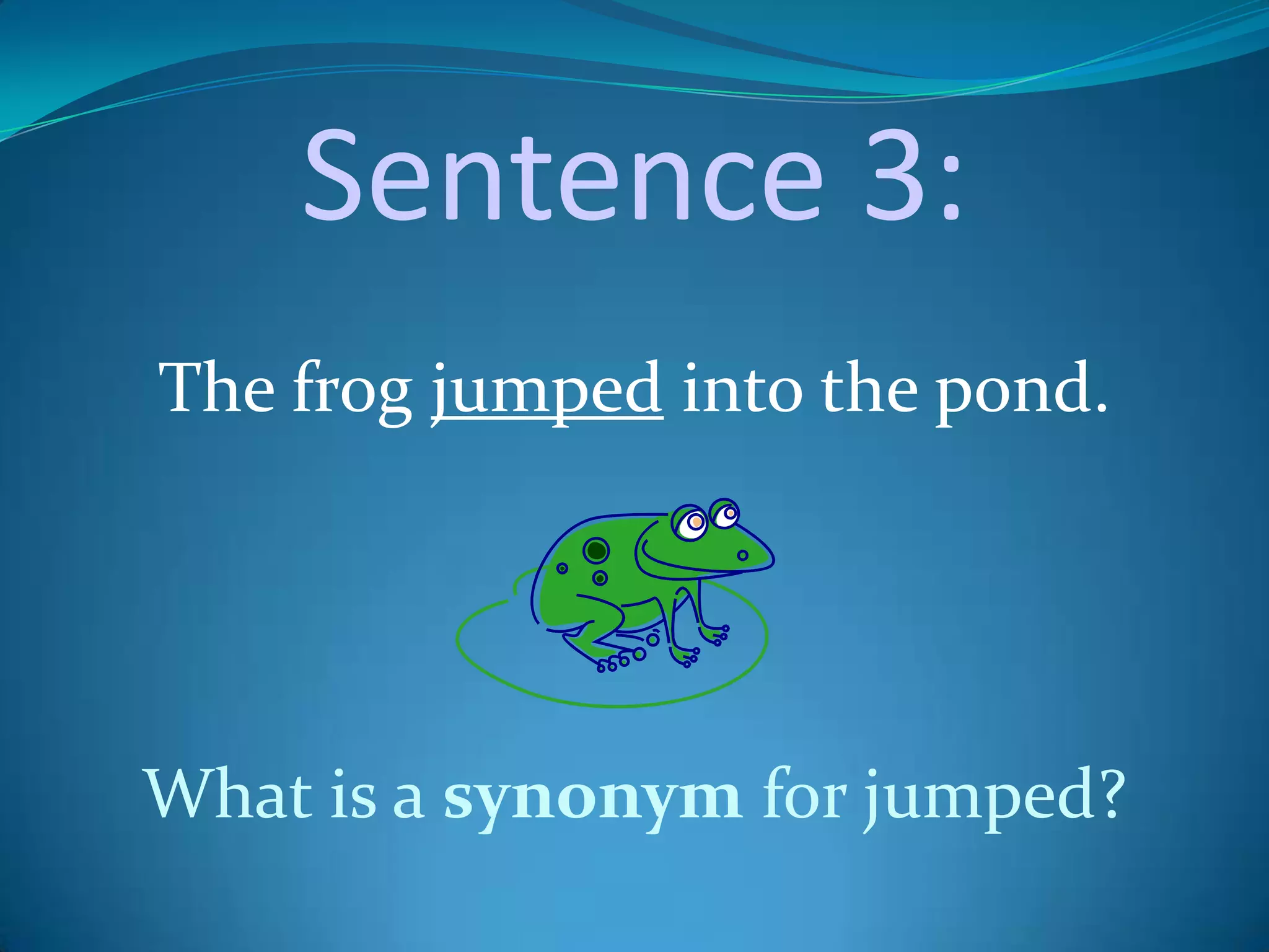 Sentence 3:
The frog jumped into the pond.
What is a synonym for jumped?