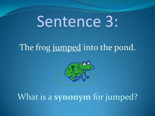 Sentence 3:
The frog jumped into the pond.




What is a synonym for jumped?
 
