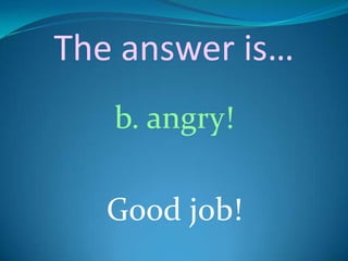 The answer is…
   b. angry!

   Good job!
 