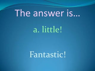 The answer is…
    a. little!

   Fantastic!
 