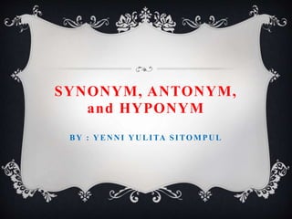 SYNONYM, ANTONYM,
and HYPONYM
BY : Y EN N I Y U LITA SITOM PU L
 