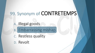 99. Synonym of CONTRETEMPS
A. Illegal goods
B. Embarrassing mishap
C. Restless quality
D. Revolt
 