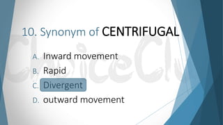 10. Synonym of CENTRIFUGAL
A. Inward movement
B. Rapid
C. Divergent
D. outward movement
 