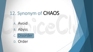 12. Synonym of CHAOS
A. Avoid
B. Abyss
C. Disorder
D. Order
 