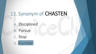 13. Synonym of CHASTEN
A. Disciplined
B. Pursue
C. Stop
D. Humble
 
