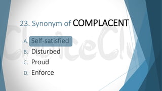23. Synonym of COMPLACENT
A. Self-satisfied
B. Disturbed
C. Proud
D. Enforce
 