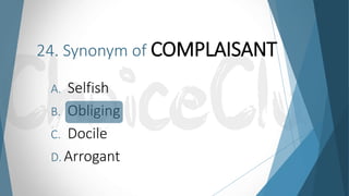 24. Synonym of COMPLAISANT
A. Selfish
B. Obliging
C. Docile
D. Arrogant
 