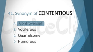 41. Synonym of CONTENTIOUS
A. Controversial
B. Vociferous
C. Quarrelsome
D. Humorous
 