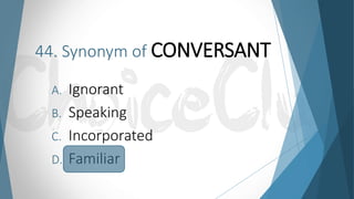 44. Synonym of CONVERSANT
A. Ignorant
B. Speaking
C. Incorporated
D. Familiar
 