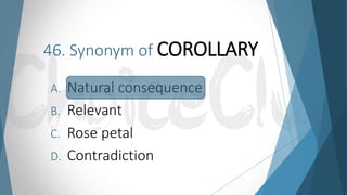 46. Synonym of COROLLARY
A. Natural consequence
B. Relevant
C. Rose petal
D. Contradiction
 