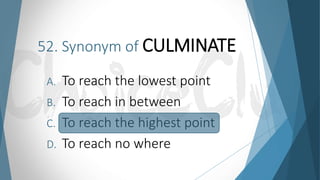 52. Synonym of CULMINATE
A. To reach the lowest point
B. To reach in between
C. To reach the highest point
D. To reach no where
 