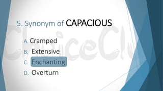 5. Synonym of CAPACIOUS
A. Cramped
B. Extensive
C. Enchanting
D. Overturn
 